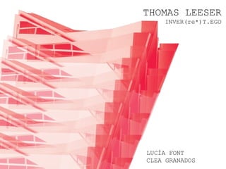 THOMAS LEESER
    INVER(re*)T.EGO




LUCÍA FONT
CLEA GRANADOS
 