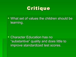 Critique What set of values the children should be learning. Character Education has no “substantive” quality and does little to improve standardized test scores. 