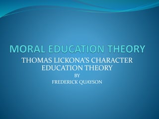 THOMAS LICKONA’S CHARACTER
EDUCATION THEORY
BY
FREDERICK QUAYSON
 