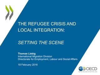 THE REFUGEE CRISIS AND
LOCAL INTEGRATION:
SETTING THE SCENE
Thomas Liebig
International Migration Division
Directorate for Employment, Labour and Social Affairs
19 February 2016
 