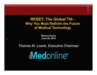 RESET: The Global Tilt -
Why You Must Rethink the FutureWhy You Must Rethink the Future
of Medical Technology
.
Marcus Evans
June 26, 2014
Thomas M. Loarie, Executive Chairman
 