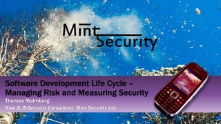 Thomas Malmberg
Risk & IT-Security Consultant, Mint Security Ltd
Software Development Life Cycle –
Managing Risk and Measuring Security
 