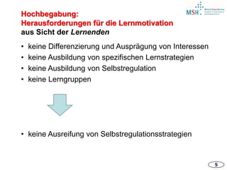 55
• keine Differenzierung und Ausprägung von Interessen
• keine Ausbildung von spezifischen Lernstrategien
• keine Ausbildung von Selbstregulation
• keine Lerngruppen
• keine Ausreifung von Selbstregulationsstrategien
Hochbegabung:
Herausforderungen für die Lernmotivation
aus Sicht der Lernenden
 