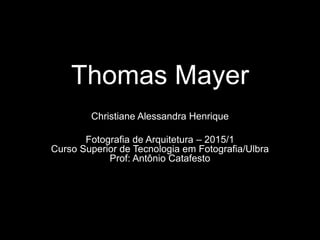 Thomas Mayer
Christiane Alessandra Henrique
Fotografia de Arquitetura – 2015/1
Curso Superior de Tecnologia em Fotografia/Ulbra
Prof: Antônio Catafesto
 