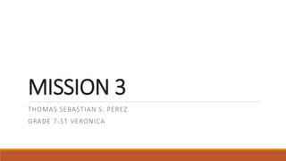 MISSION 3
THOMAS SEBASTIAN S. PEREZ
GRADE 7-ST VERONICA
 