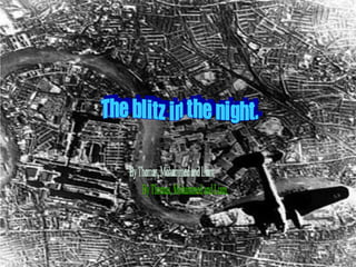 By Thomas, Mohammed and Liam. The blitz in the night. 