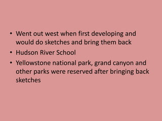 Went out west when first developing and would do sketches and bring them backHudson River SchoolYellowstone national park, grand canyon and other parks were reserved after bringing back sketches 