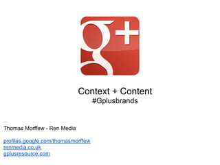Context + Content
                                    #Gplusbrands


Thomas Morffew - Ren Media

profiles.google.com/thomasmorffew
renmedia.co.uk
gplusresource.com
 