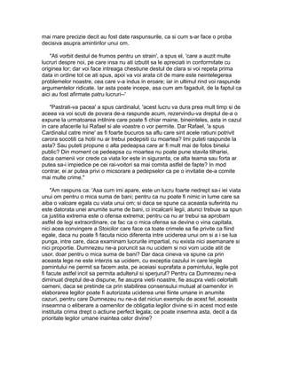 mai mare precizie decit au fost date raspunsurile, ca si cum s-ar face o proba
decisiva asupra amintirilor unui om.
"Ati vorbit destul de frumos pentru un strain', a spus el, 'care a auzit multe
lucruri despre noi, pe care insa nu ati izbutit sa le apreciati in conformitate cu
originea lor; dar voi face intreaga chestiune destul de clara si voi repeta prima
data in ordine tot ce ati spus, apoi va voi arata cit de mare este neintelegerea
problemelor noastre, cea care v-a indus in eroare; iar in ultimul rind voi raspunde
argumentelor ridicate. Iar asta poate incepe, asa cum am fagaduit, de la faptul ca
aici au fost afirmate patru lucruri--'
"Pastrati-va pacea' a spus cardinalul, 'acest lucru va dura prea mult timp si de
aceea va voi scuti de povara de-a raspunde acum, rezervindu-va dreptul de-a o
expune la urmatoarea intilnire care poate fi chiar maine, bineinteles, asta in cazul
in care afacerile lui Rafael si ale voastre o vor permite. Dar Rafael, 'a spus
Cardinalul catre mine' as fi foarte bucuros sa aflu care sint acele ratiuni potrivit
carora socotiti ca hotii nu ar trebui pedepsiti cu moartea? Imi puteti raspunde la
asta? Sau puteti propune o alta pedeapsa care ar fi mult mai de folos binelui
public? Din moment ce pedeapsa cu moartea nu poate pune stavila tilhariei,
daca oamenii vor crede ca viata lor este in siguranta, ce alta teama sau forta ar
putea sa-i impiedice pe cei rai-voitori sa mai comita astfel de fapte? In mod
contrar, ei ar putea privi o micsorare a pedepselor ca pe o invitatie de-a comite
mai multe crime."
"Am raspuns ca: 'Asa cum imi apare, este un lucru foarte nedrept sa-i iei viata
unui om pentru o mica suma de bani; pentru ca nu poate fi nimic in lume care sa
aiba o valoare egala cu viata unui om; si daca se spune ca aceasta suferinta nu
este datorata unei anumite sume de bani, ci incalcarii legii, atunci trebuie sa spun
ca justitia extrema este o ofensa extrema; pentru ca nu ar trebui sa aprobam
astfel de legi extraordinare, ce fac ca o mica ofensa sa devina o vina capitala,
nici acea convingere a Stoicilor care face ca toate crimele sa fie privite ca fiind
egale, daca nu poate fi facuta nicio diferenta intre uciderea unui om si a i se lua
punga, intre care, daca examinam lucrurile impartial, nu exista nici asemanare si
nici proportie. Dumnezeu ne-a poruncit sa nu ucidem si noi vom ucide atit de
usor, doar pentru o mica suma de bani? Dar daca cineva va spune ca prin
aceasta lege ne este interzis sa ucidem, cu exceptia cazului in care legile
pamintului ne permit sa facem asta, pe aceiasi suprafata a pamintului, legile pot
fi facute astfel incit sa permita adulterul si sperjurul? Pentru ca Dumnezeu ne-a
diminuat dreptul de-a dispune, fie asupra vietii noastre, fie asupra vietii celorlalti
oameni, daca se pretinde ca prin stabilirea consensului mutual al oamenilor in
elaborarea legilor poate fi autorizata uciderea unei fiinte umane in anumite
cazuri, pentru care Dumnezeu nu ne-a dat niciun exemplu de acest fel, aceasta
inseamna o eliberare a oamenilor de obligatia legilor divine si in acest mod este
instituita crima drept o actiune perfect legala; ce poate insemna asta, decit a da
prioritate legilor umane inaintea celor divine?

 