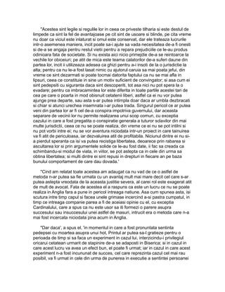 "Acestea sint legile si regulile lor in ceea ce priveste tilharia si este destul de
limpede ca sint la fel de avantajoase pe cit sint de usoare si blinde, pe cita vreme
nu doar ca viciul este inlaturat si omul este conservat, dar ele trateaza lucrurile
intr-o asemenea maniera, incit poate sa-i ajute sa vada necesitatea de-a fi onesti
si de-a se angaja pentru restul vietii pentru a repara prejudiciile ce le-au produs
odinioara fata de societate. Si nu exista aici nicio primejdie de-a se reintoarce la
vechile lor obiceiuri; pe atit de mica este teama calatorilor de-a suferi daune din
partea lor, incit ii utilizeaza adesea ca ghizi pentru a-i insoti de la o jurisdictie la
alta; pentru ca nu le-a fost lasat nimic cu ajutorul caruia sa mai poata jefui, din
vreme ce sint dezarmati si poate tocmai datorita faptului ca nu se mai afla in
lipsuri, ceea ce constituie in sine un motiv suficient de convingator; si asa cum ei
sint pedepsiti cu siguranta daca sint descoperiti, tot asa nici nu pot spera la o
evadare; pentru ca imbracamintea lor este diferita in toate partile acestei tari de
cea pe care o poarta in mod obisnuit cetatenii liberi, astfel ca ei nu vor putea
ajunge prea departe, sau asta s-ar putea intimpla doar daca ar umbla dezbracati
si chiar si atunci urechea insemnata i-ar putea trada. Singurul pericol ce ar putea
veni din partea lor ar fi cel de-a conspira impotriva guvernului, dar aceasta
separare de vecinii lor nu permite realizarea unui scop comun, cu exceptia
cazului in care a fost pregatita o conspiratie generala a tuturor sclavilor din mai
multe jurisdictii, ceea ce nu se poate realiza, din vreme ce ei nu se pot intilni si
nu pot vorbi intre ei; nu se vor aventura niciodata intr-un proiect in care tainuirea
va fi atit de periculoasa, iar dezvaluirea atit de profitabila. Niciunul dintre ei nu sia pierdut speranta ca isi va putea recistiga libertatea, deoarece prin rabarea si
ascultarea lor si prin argumentele solide ce le-au fost date, ii fac sa creada ca
schimbandu-si modul de viata, in viitor, se pot astepta ca in cele din urma sa
obtina libertatea; si multi dintre ei sint repusi in drepturi in fiecare an pe baza
bunului comportament de care dau dovada.'
"Cind am relatat toate acestea am adaugat ca nu vad de ce o astfel de
metoda n-ar putea sa fie urmata cu un avantaj mult mai mare decit cel care s-ar
putea astepta vreodata de la aceasta justitie severa, al carei rol este exagerat atit
de mult de avocat. Fata de acestea el a raspuns ca este un lucru ce nu se poate
realiza in Anglia fara a pune in pericol intreaga natiune. Asa cum spunea asta, isi
scutura intre timp capul si facea unele grimase incercind a-si pastra cumpatul, in
timp ce intreaga companie parea a fi de aceiasi opinie cu el, cu exceptia
Cardinalului, care a spus ca nu este usor sa iti formezi o parere asupra
succesului sau insuccesului unei astfel de masuri, intrucit era o metoda care n-a
mai fost incercata niciodata pina acum in Anglia.
"Dar daca', a spus el, 'in momentul in care a fost pronuntata sentinta
pedepsei cu moartea asupra unui hot, Printul ar putea sa-l gratieze pentru o
perioada de timp si sa faca un experiment in cazul lui, interzicindu-i privilegiul
oricarui cetatean urmarit de stapinire de-a se adaposti in Biserica; si in cazul in
care acest lucru va avea un efect bun, el poate fi urmat; iar in cazul in care acest
experiment n-a fost incununat de succes, cel care reprezinta cazul cel mai rau
posibil, va fi urmat in cele din urma de punerea in executie a sentintei persoanei

 