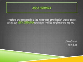 ASK A LIBRARIAN
If you have any questions about this resource or something left unclear please
contact our ASK A LIBRARIAN service and it will be our pleasure to help you.

Elena Stuart
2013-11-10

 