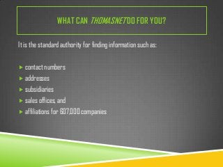 WHAT CAN THOMASNET DO FOR YOU?
It is the standard authority for finding information such as:
 contact numbers
 addresses
 subsidiaries

 sales offices, and
 affiliations for 607,000 companies

 