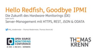 Hello Redfish, Goodbye IPMI
Die Zukunft des Hardware-Monitorings (DE)
(oder auch)
Server-Management mit HTTPS, REST, JSON & ODATA
@tk_tniedermeier – Thomas Niedermeier, Thomas-Krenn.AG
 