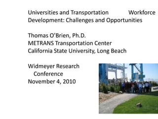 Universities and Transportation     	    Workforce Development: Challenges and OpportunitiesThomas O’Brien, Ph.D.METRANS Transportation CenterCalifornia State University, Long BeachWidmeyer Research    ConferenceNovember 4, 2010 