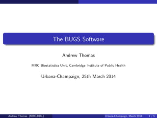 The BUGS Software
Andrew Thomas
MRC Biostatistics Unit, Cambridge Institute of Public Health
Urbana-Champaign, 25th March 2014
Andrew Thomas (MRC-BSU,) Urbana-Champaign, March 2014 1 / 5
 