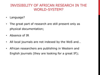 INVISIBILITY OF AFRICAN RESEARCH IN THE
WORLD-SYSTEM?
• Language?
• The great part of research are still present only as
p...