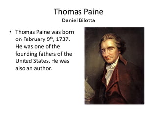 Thomas Paine
                    Daniel Bilotta
• Thomas Paine was born
  on February 9th, 1737.
  He was one of the
  founding fathers of the
  United States. He was
  also an author.
 