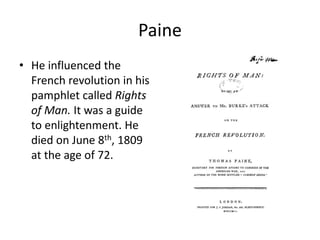 Paine
• He influenced the
French revolution in his
pamphlet called Rights
of Man. It was a guide
to enlightenment. He
died on June 8th, 1809
at the age of 72.