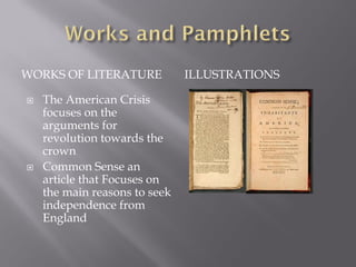 WORKS OF LITERATURE            ILLUSTRATIONS

   The American Crisis
    focuses on the
    arguments for
    revolution towards the
    crown
   Common Sense an
    article that Focuses on
    the main reasons to seek
    independence from
    England
 