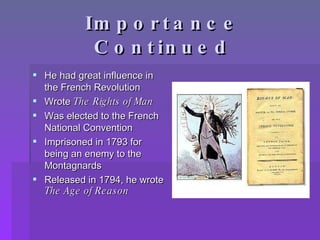 Importance Continued He had great influence in the French Revolution Wrote  The Rights of Man Was elected to the French National Convention Imprisoned in 1793 for being an enemy to the Montagnards Released in 1794, he wrote  The Age of Reason 