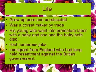 Life   Grew up poor and uneducated Was a corset maker by trade His young wife went into premature labor with a baby and she and the baby both died. Had numerous jobs Immigrant from England who had long held resentment against the British governement. 