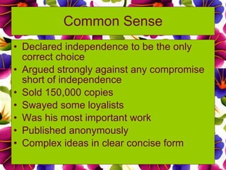 Common Sense Declared independence to be the only correct choice  Argued strongly against any compromise short of independence Sold 150,000 copies Swayed some loyalists Was his most important work Published anonymously  Complex ideas in clear concise form 