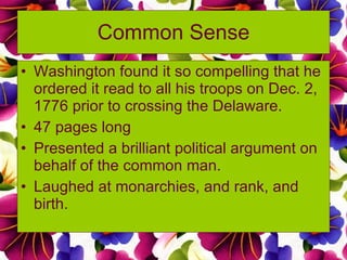 Common Sense Washington found it so compelling that he ordered it read to all his troops on Dec. 2, 1776 prior to crossing the Delaware. 47 pages long Presented a brilliant political argument on behalf of the common man. Laughed at monarchies, and rank, and birth. 