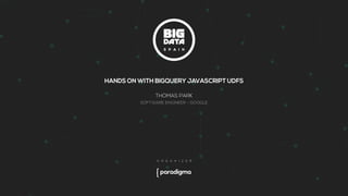 HANDS ON WITH BIGQUERY JAVASCRIPT UDFS
THOMAS PARK
SOFTWARE ENGINEER - GOOGLE
 