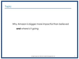 Why Amazon is bigger more impactful than believed
and where is it going
All rights reserv ed, Inflection Capital Management, LLC 1
Topic
 