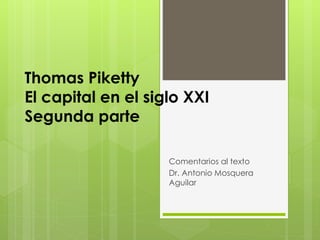 Thomas Piketty
El capital en el siglo XXI
Segunda parte
Comentarios al texto
Dr. Antonio Mosquera
Aguilar
 