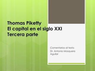 Thomas Piketty
El capital en el siglo XXI
Tercera parte
Comentarios al texto
Dr. Antonio Mosquera
Aguilar
 