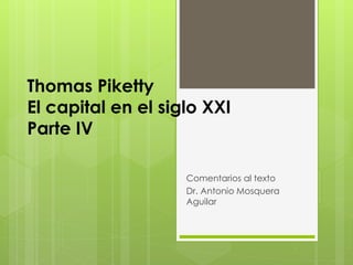 Thomas Piketty
El capital en el siglo XXI
Parte IV
Comentarios al texto
Dr. Antonio Mosquera
Aguilar
 
