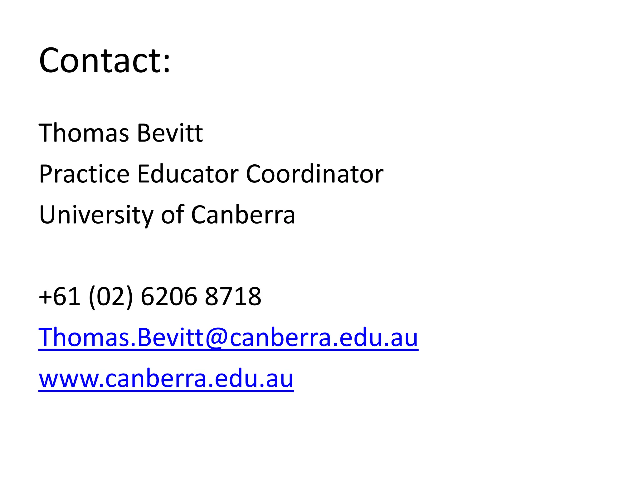 Contact:
Thomas Bevitt
Practice Educator Coordinator
University of Canberra
+61 (02) 6206 8718
Thomas.Bevitt@canberra.edu.au
www.canberra.edu.au
 