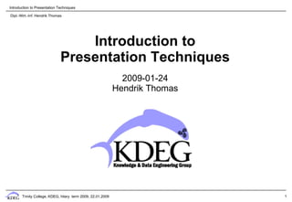 Introduction to Presentation Techniques

Dipl.-Wirt.-Inf. Hendrik Thomas




                                  Introduction to
                              Presentation Techniques
                                                               2009-01-24
                                                             Hendrik Thomas




       Trinity College, KDEG, hilary term 2009, 22.01.2009                    1
 