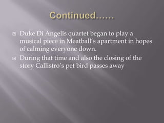Continued……Duke Di Angelis quartet began to play a musical piece in Meatball’s apartment in hopes of calming everyone down. During that time and also the closing of the story Callistro’s pet bird passes away