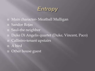 EntropyMain character- Meatball MulliganSandor RojasSaul-the neighborDuke Di Angelis quartet (Duke, Vincent, Paco)Callistro-tenant upstairs A birdOther house guest