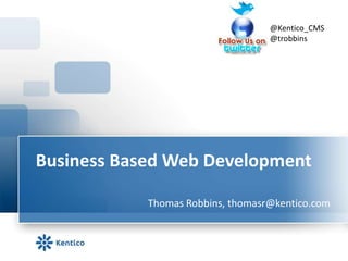 Business Based Web Development  @Kentico_CMS @trobbins Thomas Robbins, thomasr@kentico.com 