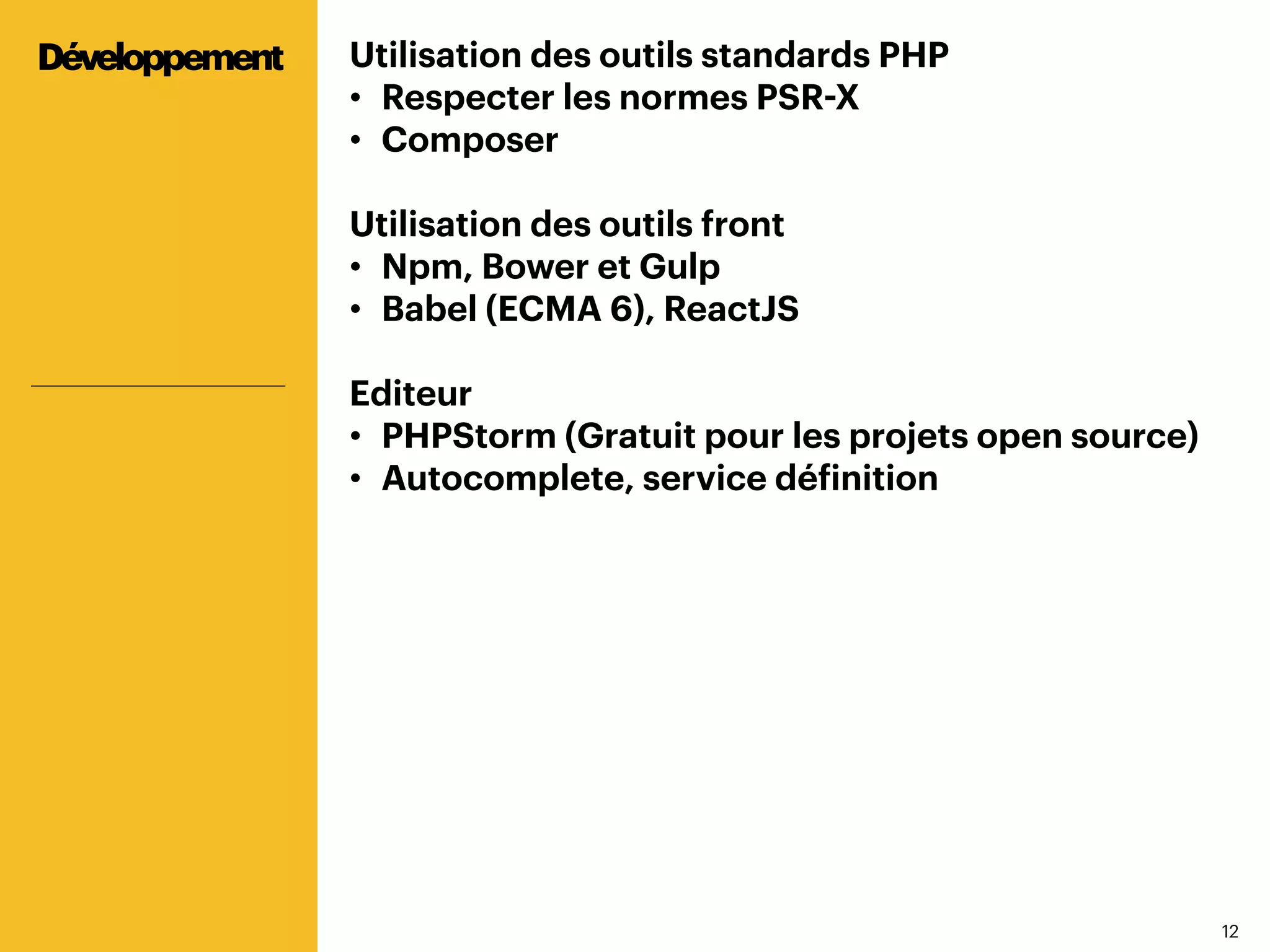 1212
Utilisation des outils standards PHP
•  Respecter les normes PSR-X
•  Composer
Utilisation des outils front
•  Npm, Bower et Gulp
•  Babel (ECMA 6), ReactJS
Editeur
•  PHPStorm (Gratuit pour les projets open source)
•  Autocomplete, service définition
Développement
 