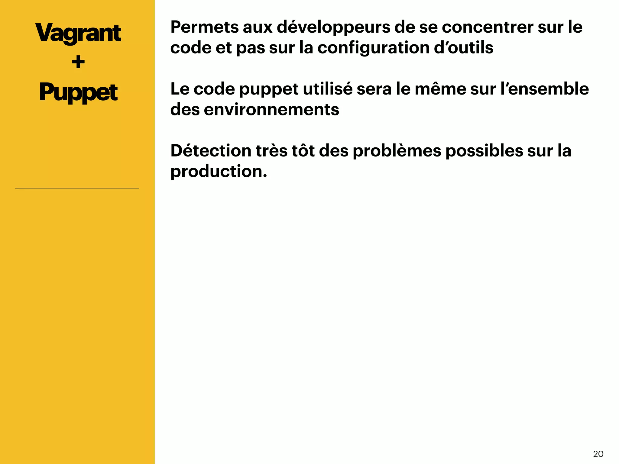 2020
Permets aux développeurs de se concentrer sur le
code et pas sur la configuration d’outils
Le code puppet utilisé sera le même sur l’ensemble
des environnements
Détection très tôt des problèmes possibles sur la
production.
Vagrant
+
Puppet
 