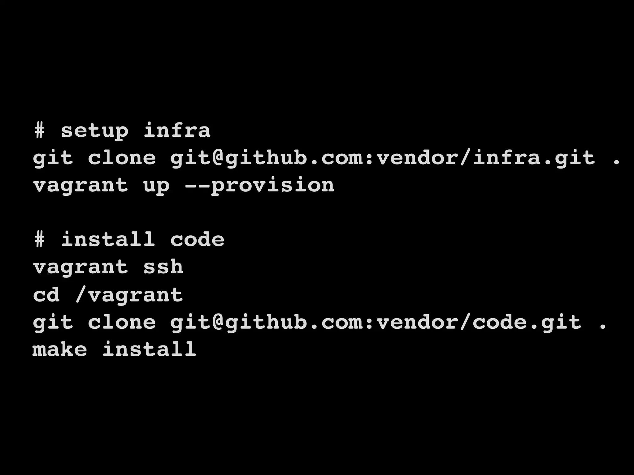 24
# setup infra
git clone git@github.com:vendor/infra.git . 
vagrant up --provision 
# install code
vagrant ssh 
cd /vagrant
git clone git@github.com:vendor/code.git .
make install
 