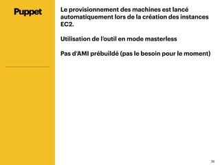 3636
Le provisionnement des machines est lancé
automatiquement lors de la création des instances
EC2.
Utilisation de l’outil en mode masterless
Pas d’AMI prébuildé (pas le besoin pour le moment)
Puppet
 