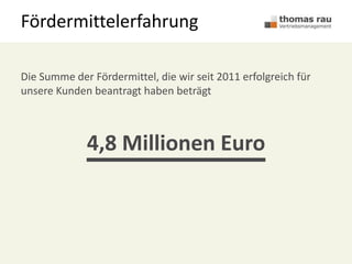 Fördermittelerfahrung
Die Summe der Fördermittel, die wir seit 2011 erfolgreich für
unsere Kunden beantragt haben beträgt
4,8 Millionen Euro
 