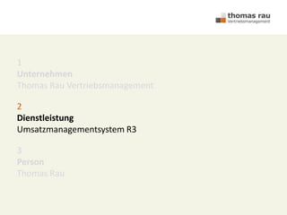 1
Unternehmen
Thomas Rau Vertriebsmanagement
2
Dienstleistung
Umsatzmanagementsystem R3
3
Person
Thomas Rau
 