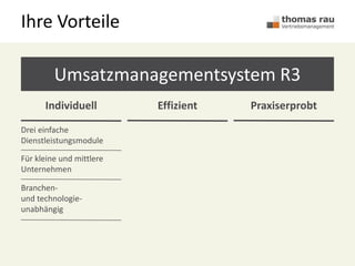Ihre Vorteile
Umsatzmanagementsystem R3
Individuell
Drei einfache
Dienstleistungsmodule
Für kleine und mittlere
Unternehmen
Branchen-
und technologie-
unabhängig
Effizient Praxiserprobt
 