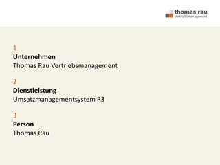 1
Unternehmen
Thomas Rau Vertriebsmanagement
2
Dienstleistung
Umsatzmanagementsystem R3
3
Person
Thomas Rau
 