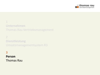 1
Unternehmen
Thomas Rau Vertriebsmanagement
2
Dienstleistung
Umsatzmanagementsystem R3
3
Person
Thomas Rau
 