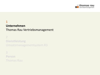 1
Unternehmen
Thomas Rau Vertriebsmanagement
2
Dienstleistung
Umsatzmanagementsystem R3
3
Person
Thomas Rau
 