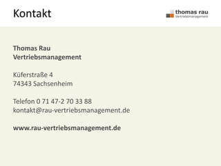Kontakt
Thomas Rau
Vertriebsmanagement
Küferstraße 4
74343 Sachsenheim
Telefon 0 71 47-2 70 33 88
kontakt@rau-vertriebsmanagement.de
www.rau-vertriebsmanagement.de
 