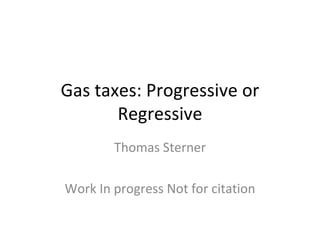 Gas taxes: Progressive or Regressive Thomas Sterner Work In progress Not for citation 