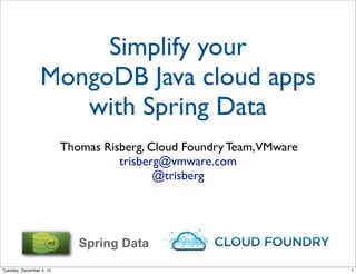 Simplify your
                 MongoDB Java cloud apps
                    with Spring Data
                          Thomas Risberg, Cloud Foundry Team,VMware
                                    trisberg@vmware.com
                                           @trisberg




                             Spring Data
Tuesday, December 4, 12                                               1
 